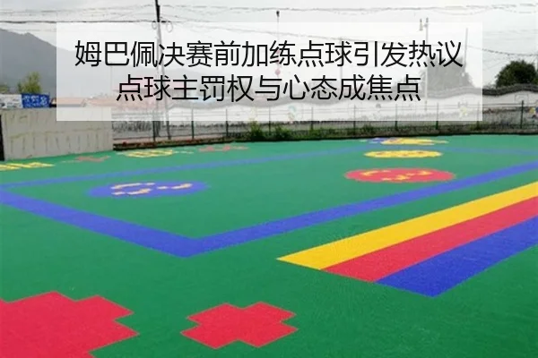 姆巴佩决赛前加练点球引发热议 点球主罚权与心态成焦点